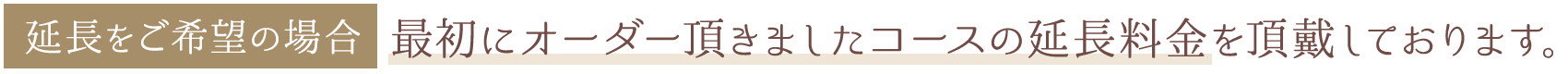 延長をご希望の場合、最初にオーダ頂きましたコースの延長料金を頂戴しております。